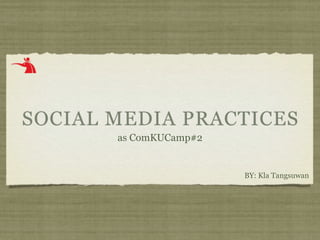 SOCIAL MEDIA PRACTICES
       as ComKUCamp#2


                        BY: Kla Tangsuwan
 