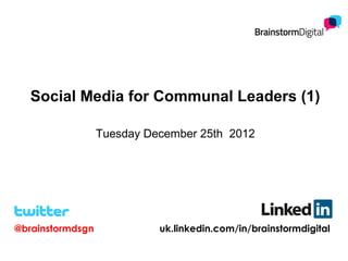 Social Media for Communal Leaders (1)

                  Tuesday December 25th 2012




@brainstormdsgn             uk.linkedin.com/in/brainstormdigital
 