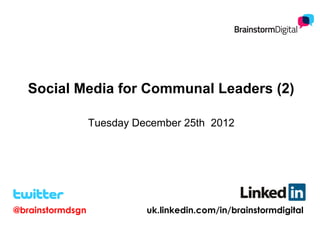 Social Media for Communal Leaders (2)

                  Tuesday December 25th 2012




@brainstormdsgn             uk.linkedin.com/in/brainstormdigital
 