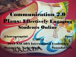 1
Communication 2.0
Plans: Effectively Engaging
Students Online
@laurapasquini June
7, 2013
2013 NACADA International Conference
Maastricht, Netherlands #nacadaINTL
 