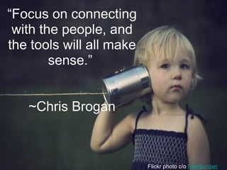 Flickr photo c/o hoodlumper
“Focus on connecting
with the people, and
the tools will all make
sense.”
~Chris Brogan
 