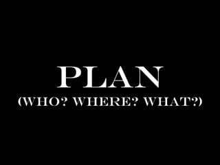 PLAN
(Who? where? what?)
 