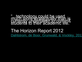 “...technology could be used
much more strategically than is
currently undertaken to commit
students to their academic life.”
The Horizon Report 2012
Dahlstrom, de Boor, Grunwald, & Vockley, 2012
 