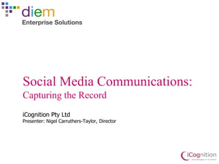 Social Media Communications:
Capturing the Record
iCognition Pty Ltd
Presenter: Nigel Carruthers-Taylor, Director
 