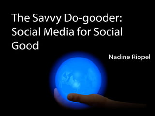 The Savvy Do-gooder:
Social Media for Social
Good
                    Nadine Riopel
 