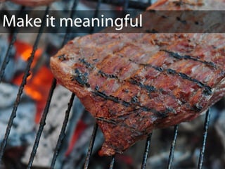 Make it meaningful
 