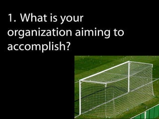 1. What is your
organization aiming to
accomplish?
 