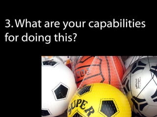 3. What are your capabilities
for doing this?
 