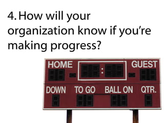 4. How will your
organization know if you’re
making progress?
 