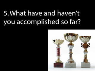 5. What have and haven’t
you accomplished so far?
 
