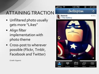 • Unfiltered photo usually
gets more “Likes”
• Align filter
implementation with
photo theme
• Cross-post to wherever
possible (Flickr, Tmblr,
Facebook and Twitter)
(Credit: Gigaom)
ATTAINING TRACTION (cont’d)
 