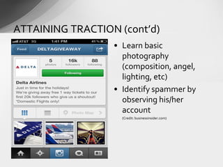 • Learn basic
photography
(composition, angel,
lighting, etc)
• Identify spammer by
observing his/her
account
(Credit: businessinsider.com)
ATTAINING TRACTION (cont’d)
 