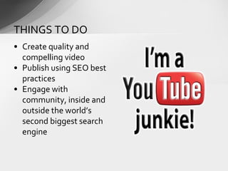 • Create quality and
compelling video
• Publish using SEO best
practices
• Engage with
community, inside and
outside the world’s
second biggest search
engine
THINGS TO DO
 