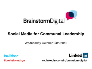 Social Media for Communal Leadership

              Wednesday October 24th 2012




@brainstormdsgn          uk.linkedin.com/in/brainstormdigital
 