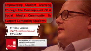Empowering Student Learning
Through The Development Of A
Social Media Community To
Support Computing Students
Dr. Thomas Lancaster
http://thomaslancaster.co.uk
@DrLancaster
#SocMedHE16 - The Empowered Learner?
Sheffield Hallam University
Friday 16 December 2016
 