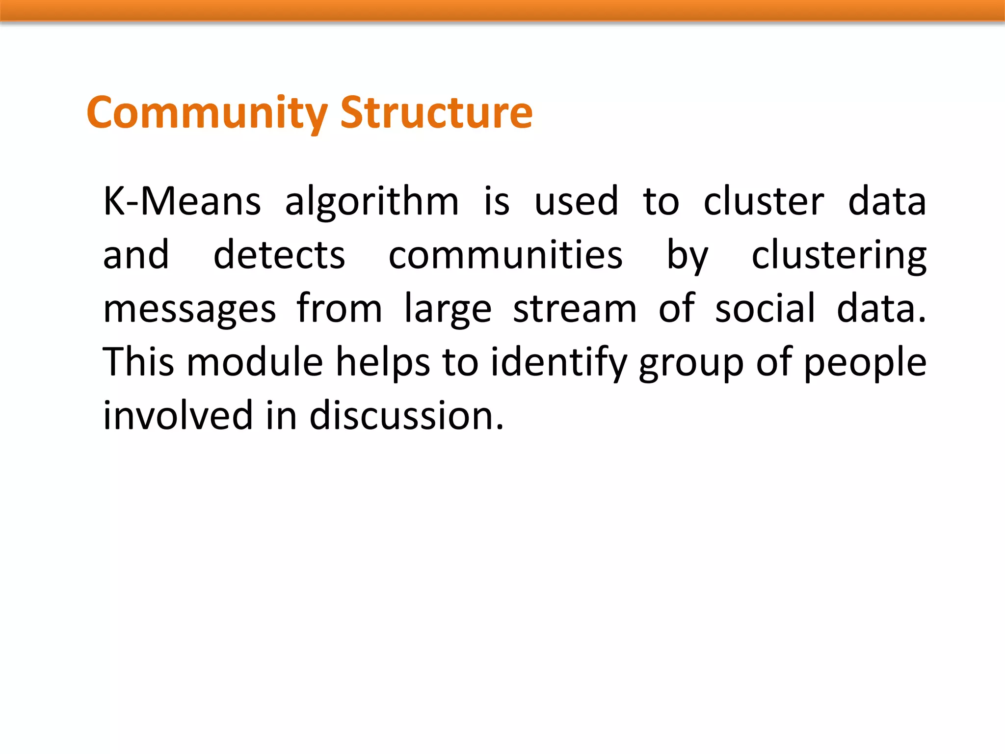 Community Structure
K-Means algorithm is used to cluster data
and detects communities by clustering
messages from large stream of social data.
This module helps to identify group of people
involved in discussion.
 