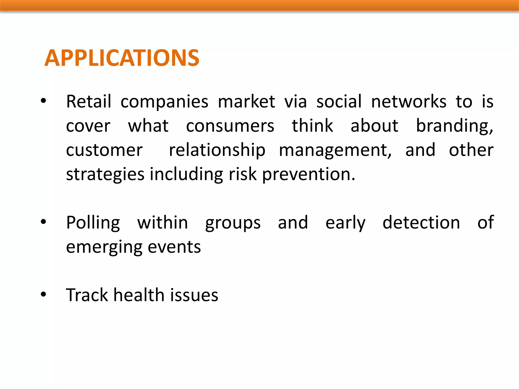 APPLICATIONS
• Retail companies market via social networks to is
cover what consumers think about branding,
customer relationship management, and other
strategies including risk prevention.
• Polling within groups and early detection of
emerging events
• Track health issues
 