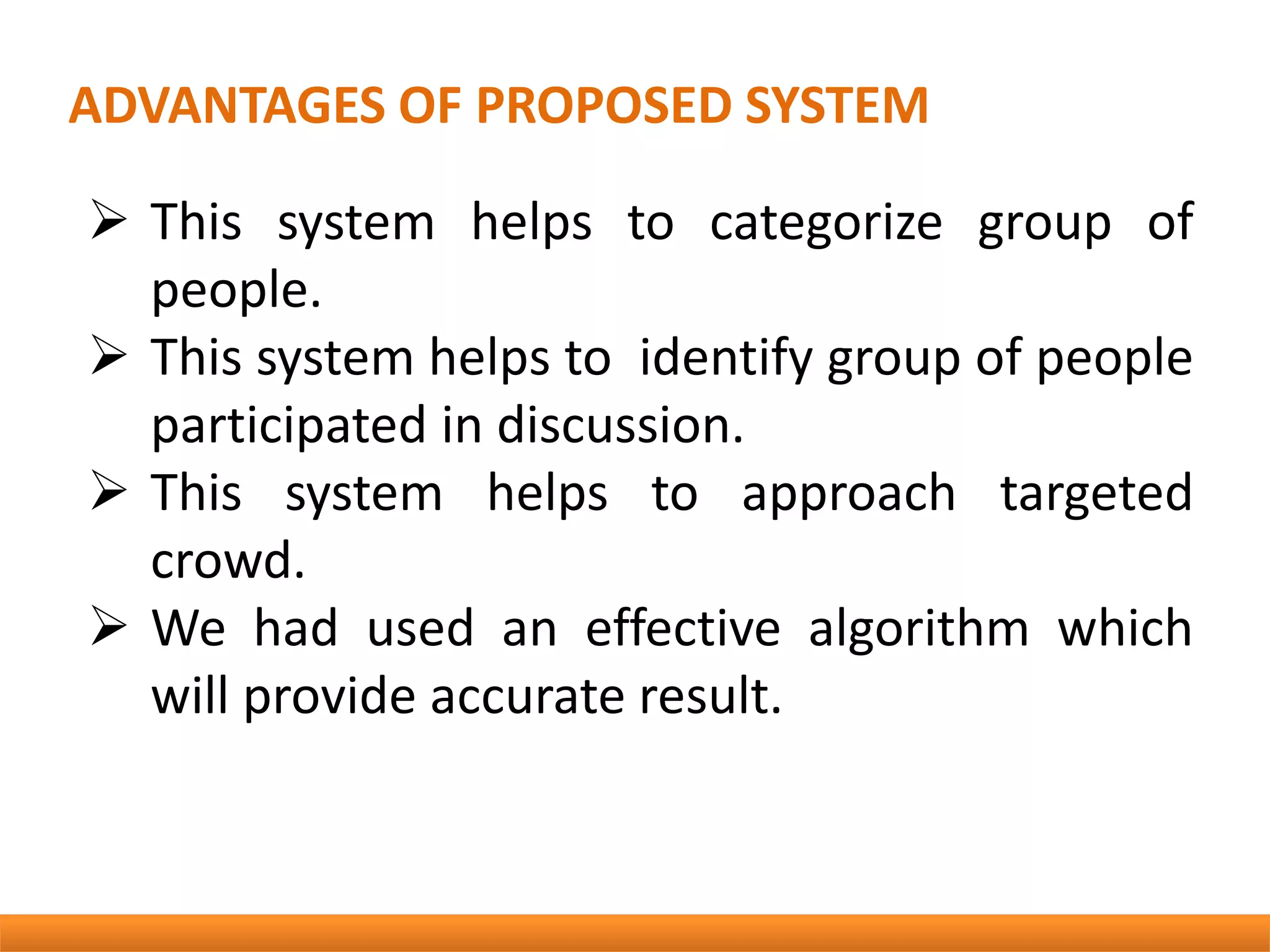  This system helps to categorize group of
people.
 This system helps to identify group of people
participated in discussion.
 This system helps to approach targeted
crowd.
 We had used an effective algorithm which
will provide accurate result.
ADVANTAGES OF PROPOSED SYSTEM
 