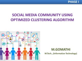 SOCIAL MEDIA COMMUNITY USING
OPTIMIZED CLUSTERING ALGORITHM
M.GOMATHI
M.Tech., (Information Technology)
PHASE I
 
