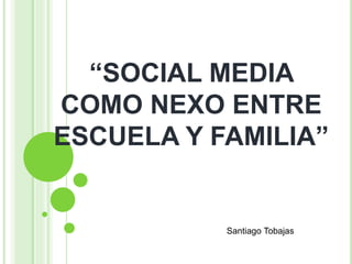 “SOCIAL MEDIA
COMO NEXO ENTRE
ESCUELA Y FAMILIA”
Santiago Tobajas
 
