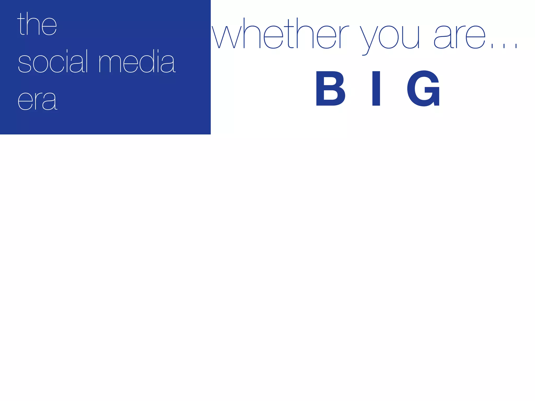 the            whether you are...
social media
era                 B I G
 
