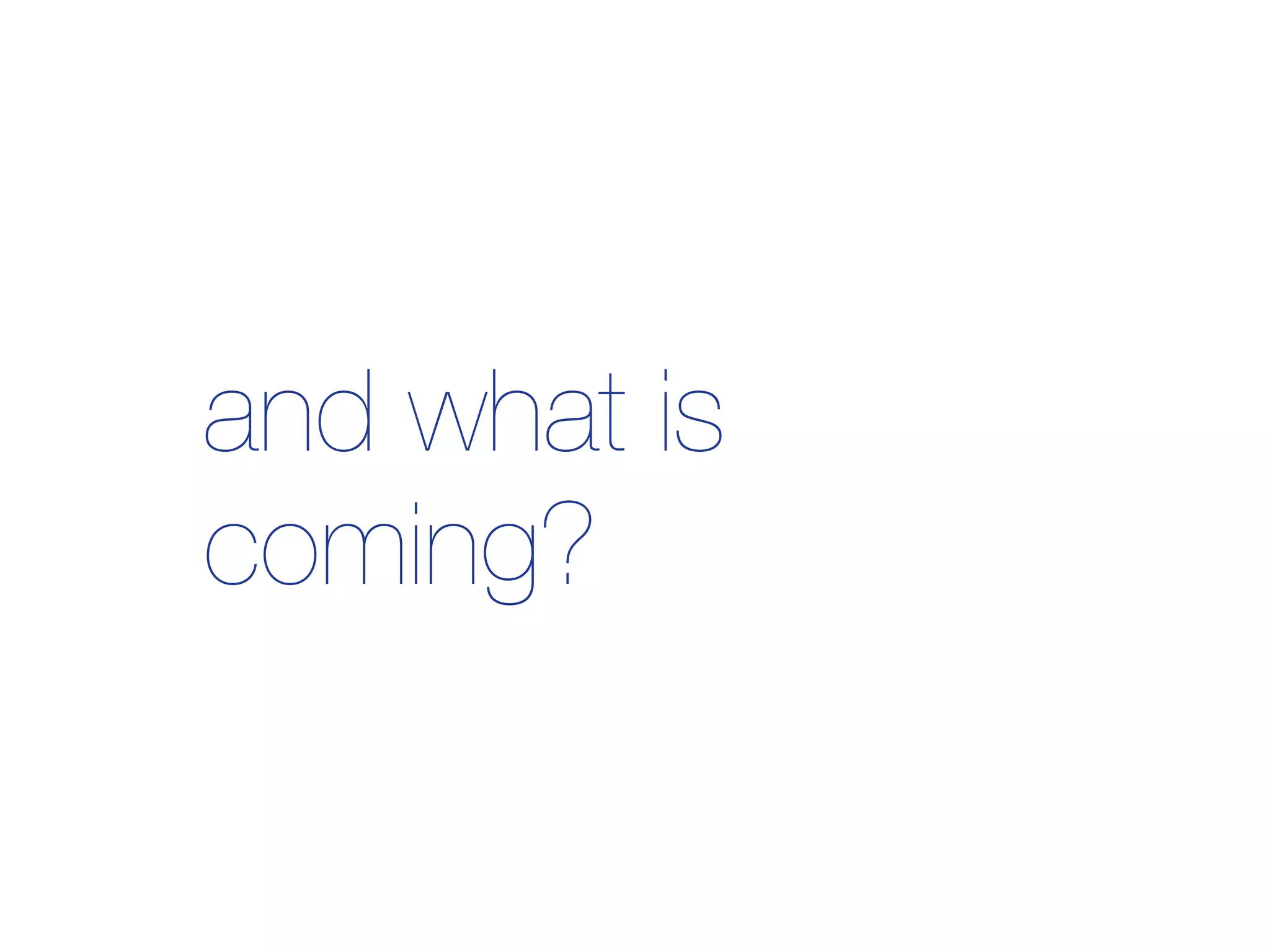 and what is
coming?
 