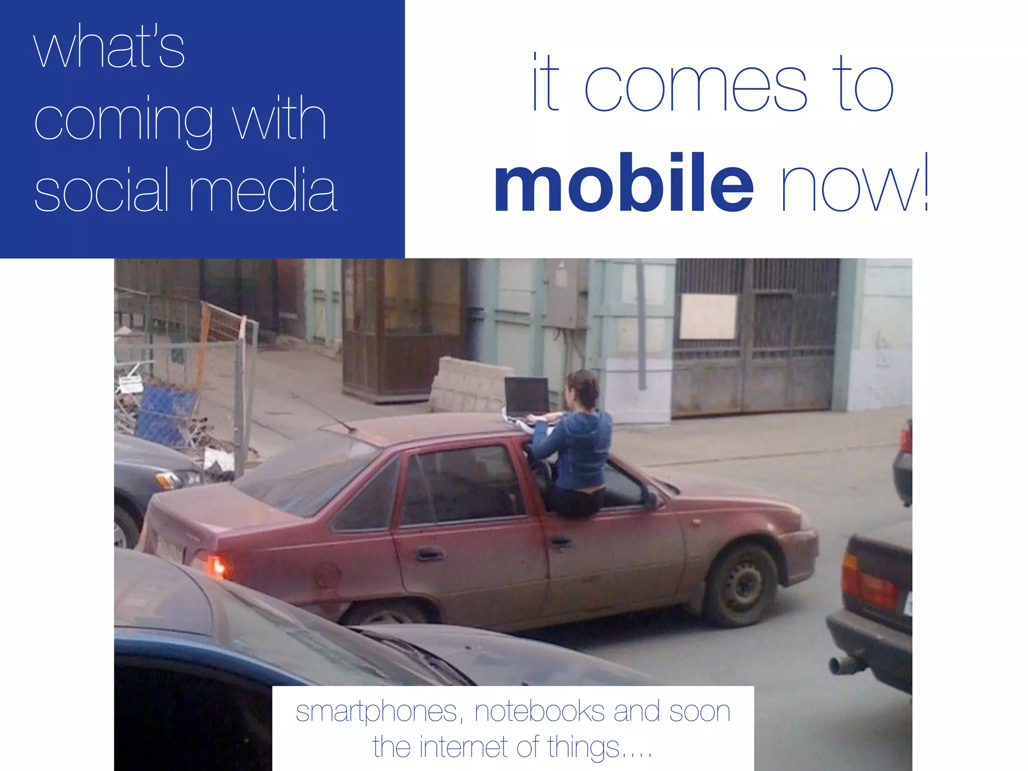 what’s
coming with             it comes to
social media           mobile now!




          smartphones, notebooks and soon
               the internet of things....
 