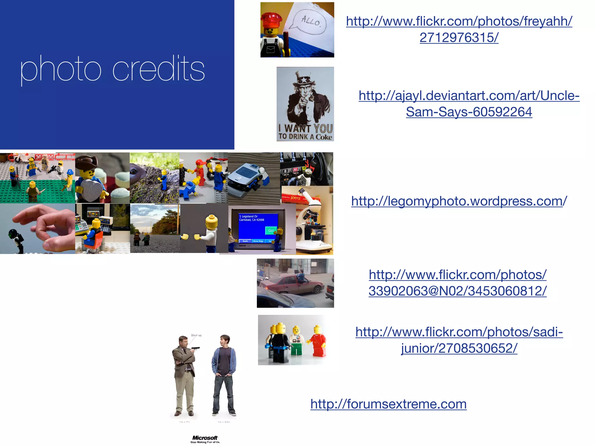 http://www.ﬂickr.com/photos/freyahh/
                                 2712976315/

photo credits
                       http://ajayl.deviantart.com/art/Uncle-
                                Sam-Says-60592264




                      http://legomyphoto.wordpress.com/




                        http://www.ﬂickr.com/photos/
                        33902063@N02/3453060812/


                      http://www.ﬂickr.com/photos/sadi-
                              junior/2708530652/



                http://forumsextreme.com
 