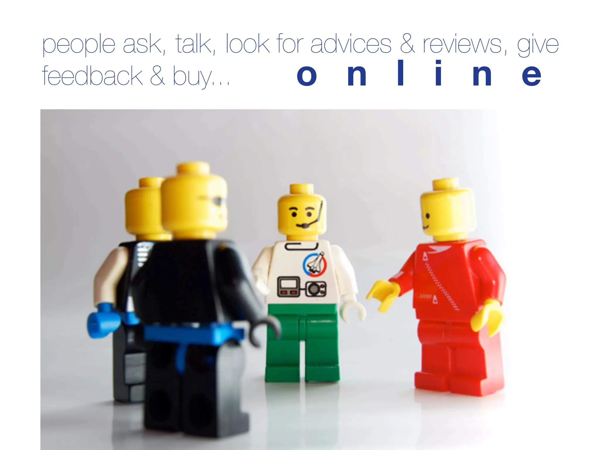 people ask, talk, look for advices & reviews, give
feedback & buy...        o n l i n e
 