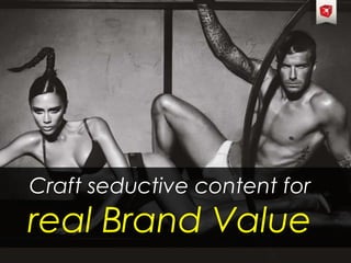 Craft seductive content for
real Brand Value
 