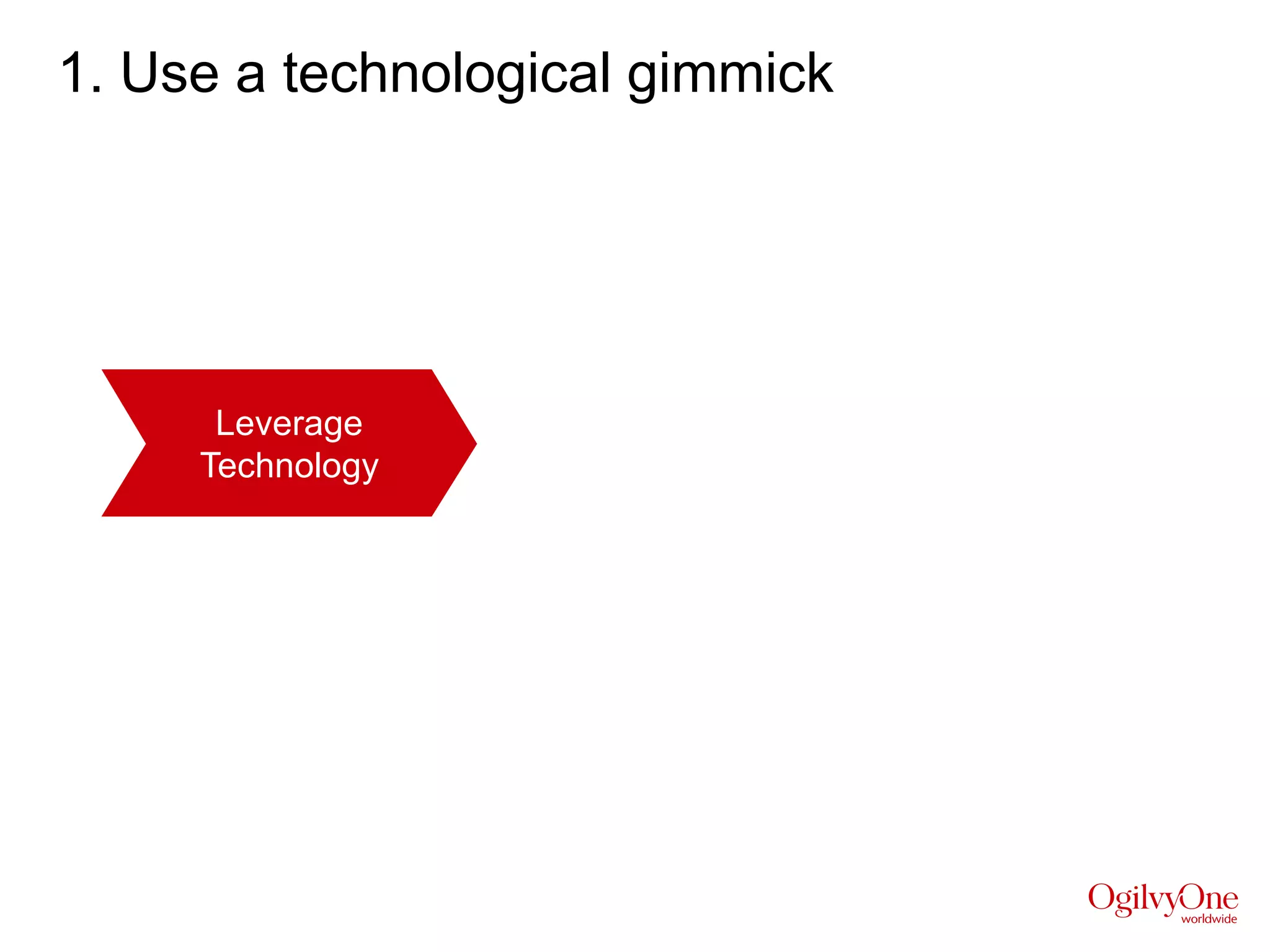 1. Use a technological gimmick




       Leverage
      Technology




Like “magic mirrors” in a fun house, you have to dazzle
audiences with a trick. Be it something as innovative as
Augmented Reality or as simple enough as writing your
name on a chocolate wrapper!
 