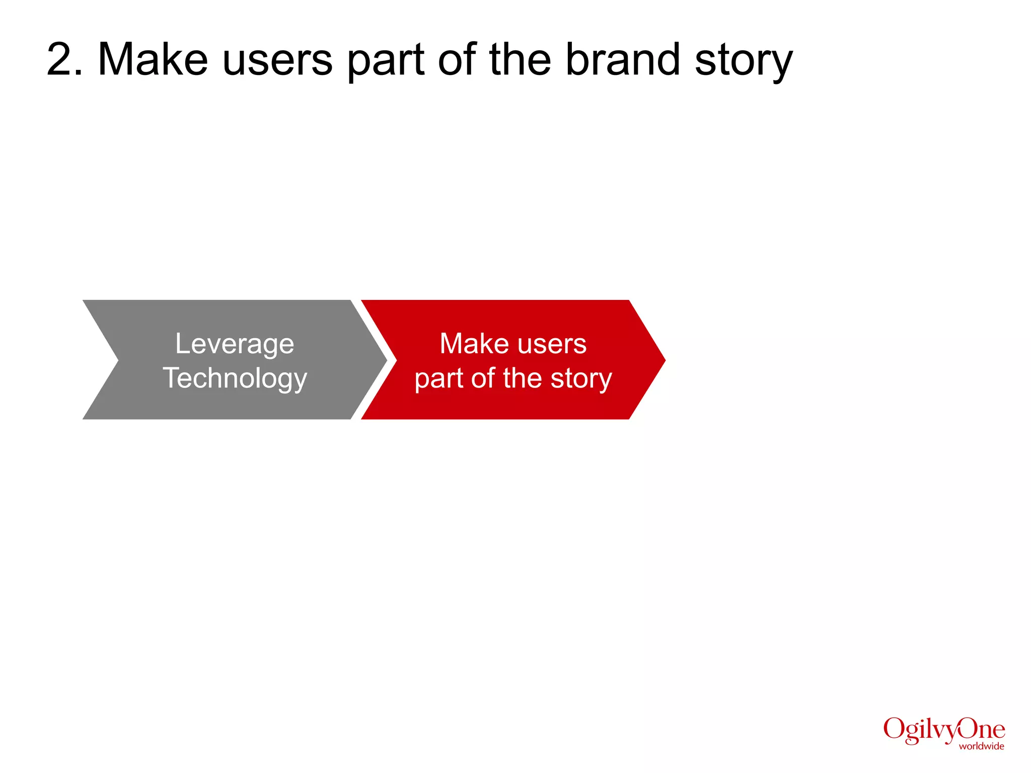 2. Make users part of the brand story




       Leverage          Make users
      Technology       part of the story




Instead of urging people to simply share your content, you
should prepare a branded “template” for them to tell their
story. Only then, they keep doing what they came to do in
the “square”: To talk about themselves to their friends.
 