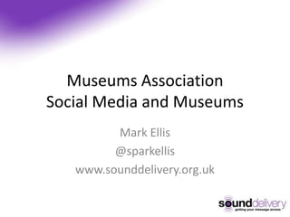 Museums AssociationSocial Media and Museums Mark Ellis @sparkellis www.sounddelivery.org.uk 