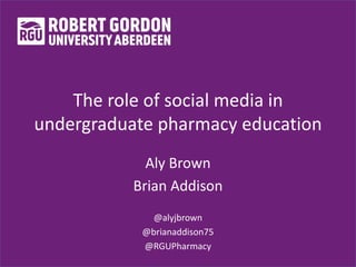 The role of social media in
undergraduate pharmacy education
Aly Brown
Brian Addison
@alyjbrown
@brianaddison75
@RGUPharmacy
 