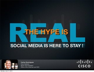 REAL            THE HYPE IS
                 SOCIAL MEDIA IS HERE TO STAY !


                        Carlos Dominguez
                        Cisco Systems
                        Senior Vice President
                        Ofﬁce of the Chairman and CEO

Monday, June 14, 2010
 