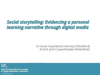 Dr Sarah Copeland (University of Bradford)
And Dr John Couperthwaite (PebblePad)
Social storytelling: Evidencing a personal
learning narrative through digital media
 