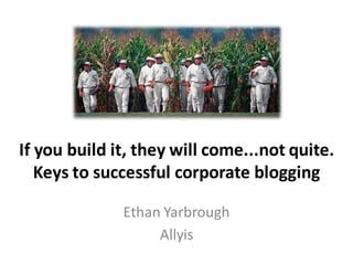 If you build it, they will come...not quite.
   Keys to successful corporate blogging

              Ethan Yarbrough
                   Allyis
 