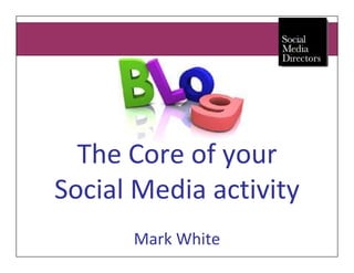 The Core of your
Social Media activity
      Mark White
 