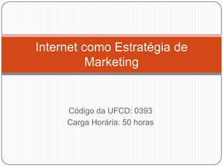 Internet como Estratégia de
Marketing

Código da UFCD: 0393
Carga Horária: 50 horas

 