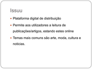 Issuu
 Plataforma digital de distribuição
 Permite aos utilizadores a leitura de

publicações/artigos, estando estes online
 Temas mais comuns são arte, moda, cultura e

noticias.

 