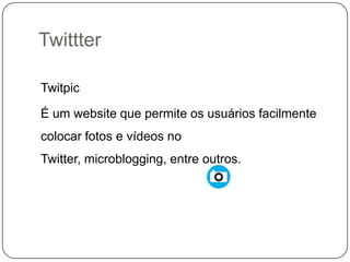 Twittter
Twitpic

É um website que permite os usuários facilmente
colocar fotos e vídeos no
Twitter, microblogging, entre outros.

 