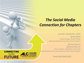 The Social Media
Connection for Chapters

                       Jennifer Tomarchio, CPLP
                                    @Jenni694
                          Home Chapter: South Florida
           National Advisor for Sunshine Area Chapters
                                   Michael Merritt
                                  @MichaelMerritt
                   Home chapter: Nebraska and Lincoln
National Advisor for Inter Mountain West Area Chapters


                Tweet #ASTDALCS102
 