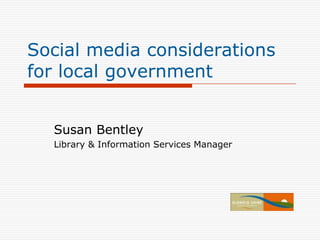 Social media considerations for local government Susan Bentley Library & Information Services Manager 