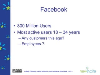 Facebook

• 800 Million Users
• Most active users 18 – 34 years
  – Any customers this age?
  – Employees ?




     Creative Commons License Attribution - NonCommercial- Share Alike 3.0 U.S.
 