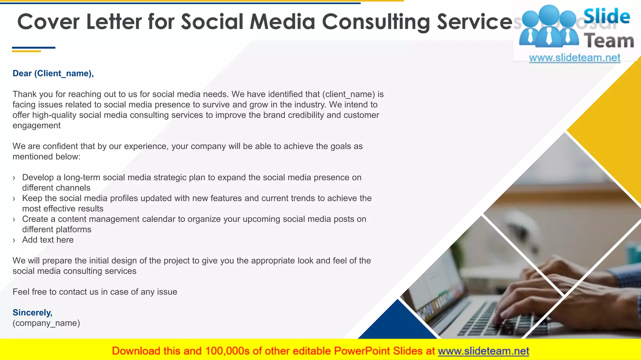 Cover Letter for Social Media Consulting Services Proposal
2
Dear (Client_name),
Thank you for reaching out to us for social media needs. We have identified that (client_name) is
facing issues related to social media presence to survive and grow in the industry. We intend to
offer high-quality social media consulting services to improve the brand credibility and customer
engagement
We are confident that by our experience, your company will be able to achieve the goals as
mentioned below:
› Develop a long-term social media strategic plan to expand the social media presence on
different channels
› Keep the social media profiles updated with new features and current trends to achieve the
most effective results
› Create a content management calendar to organize your upcoming social media posts on
different platforms
› Add text here
We will prepare the initial design of the project to give you the appropriate look and feel of the
social media consulting services
Feel free to contact us in case of any issue
Sincerely,
(company_name)
 
