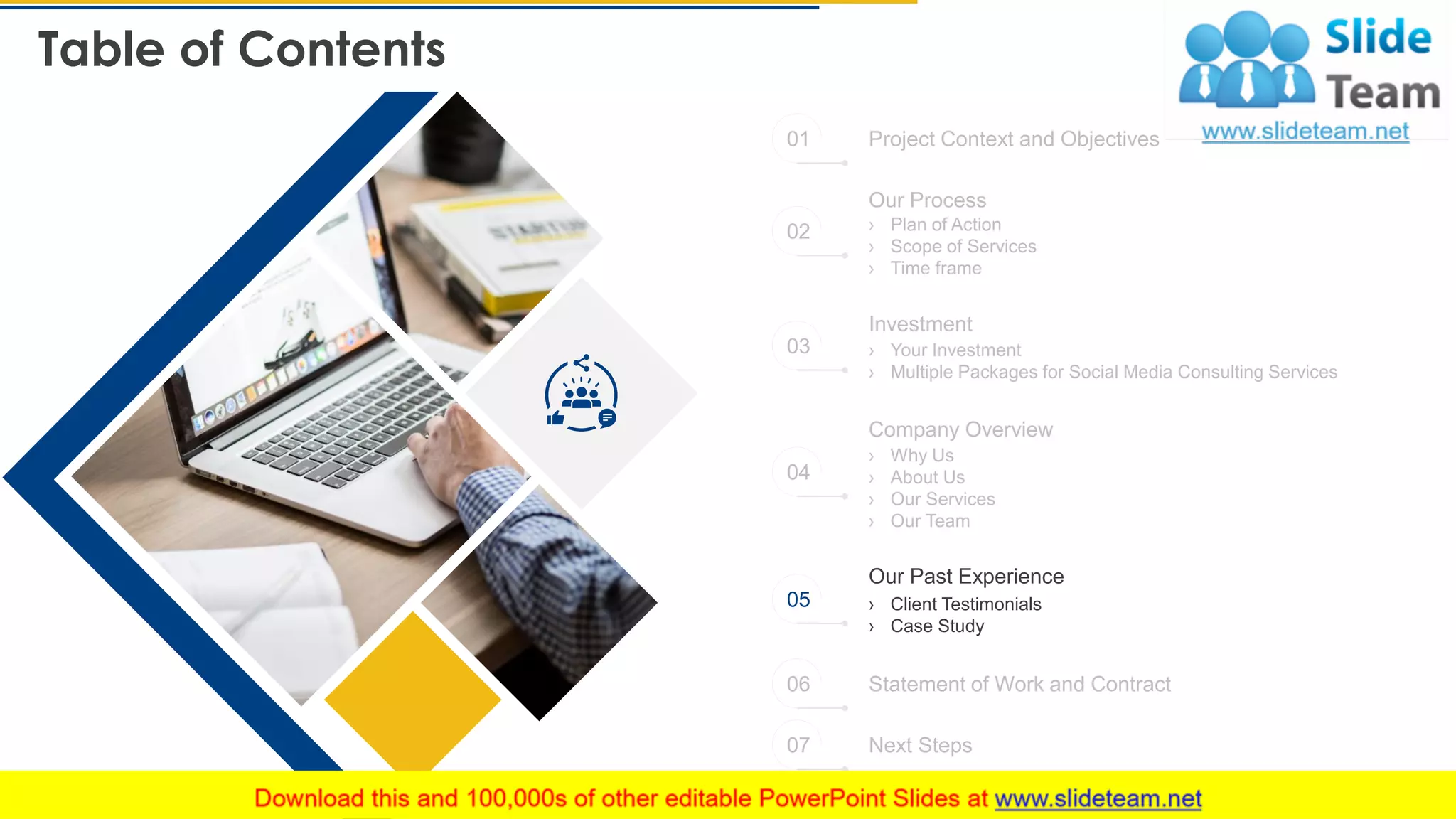 Table of Contents
20
Project Context and Objectives
Statement of Work and Contract
Next Steps
Our Process
› Plan of Action
› Scope of Services
› Time frame
› Your Investment
› Multiple Packages for Social Media Consulting Services
Investment
Company Overview
› Why Us
› About Us
› Our Services
› Our Team
Our Past Experience
› Client Testimonials
› Case Study
01
02
03
04
05
06
07
 