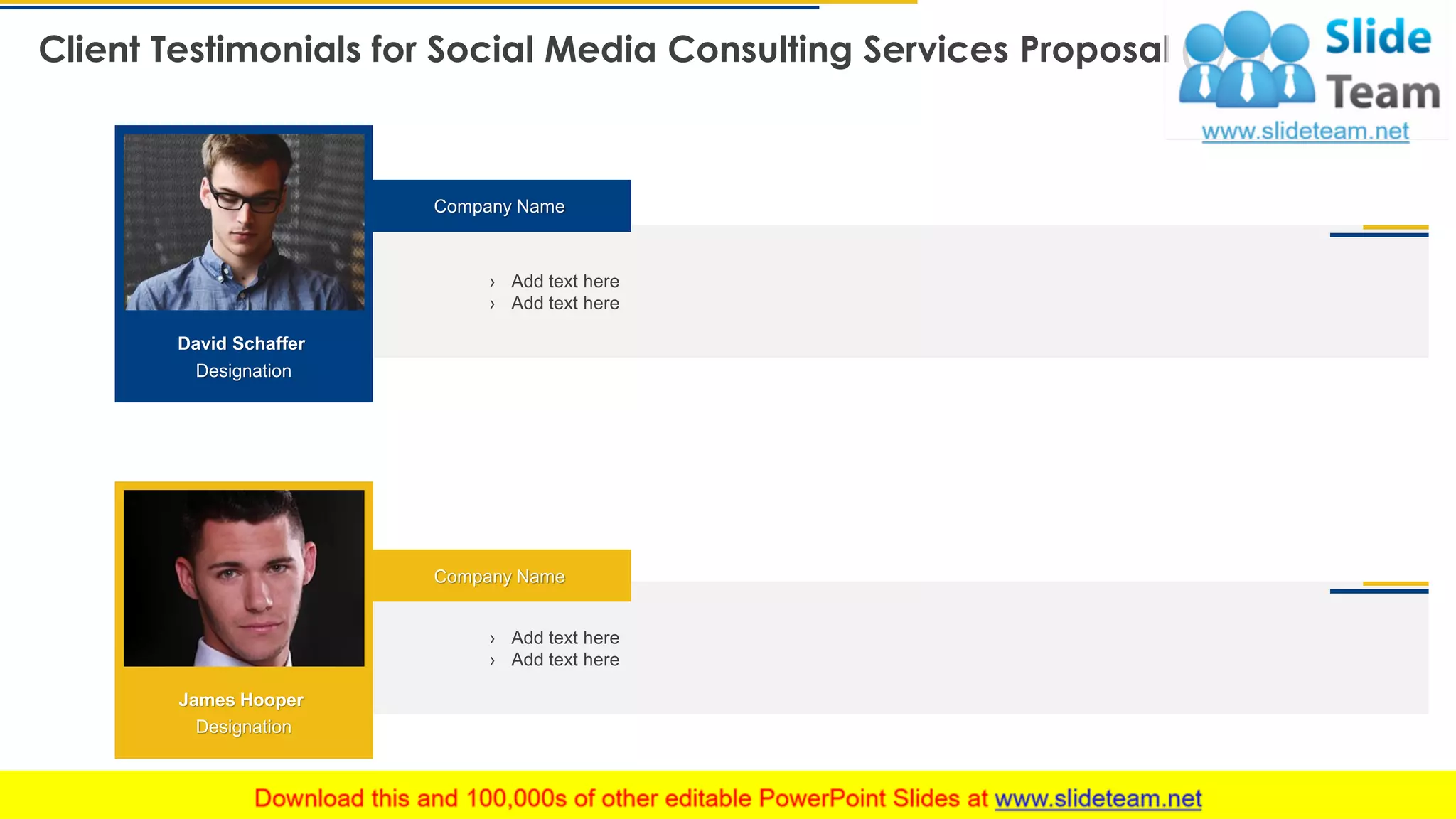 › Add text here
› Add text here
Client Testimonials for Social Media Consulting Services Proposal (1/2)
21
David Schaffer
Designation
› Add text here
› Add text here
Company Name
Company Name
This slide is 100% editable. Adapt it to your needs and capture your audience's attention.
James Hooper
Designation
 