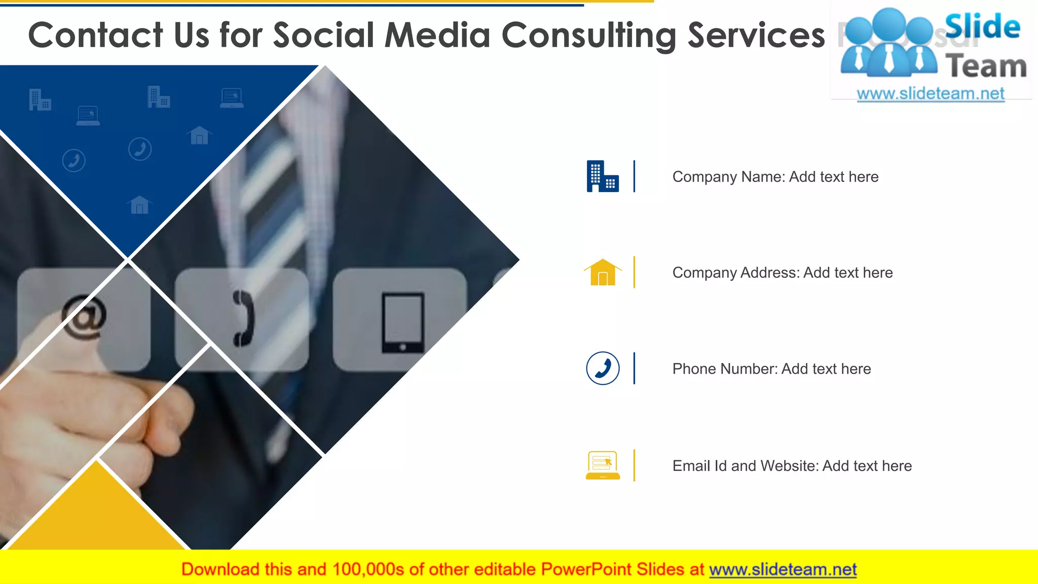 Contact Us for Social Media Consulting Services Proposal
28
Company Name: Add text here
Company Address: Add text here
Phone Number: Add text here
Email Id and Website: Add text here
This slide is 100% editable. Adapt it to your needs and capture your audience's attention.
 