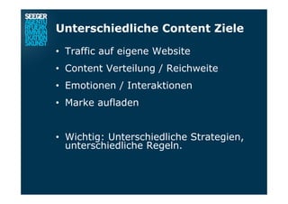 Unterschiedliche Content Ziele
•  Traffic auf eigene Website
•  Content Verteilung / Reichweite
•  Emotionen / Interaktionen
•  Marke aufladen
•  Wichtig: Unterschiedliche Strategien,
unterschiedliche Regeln.
 