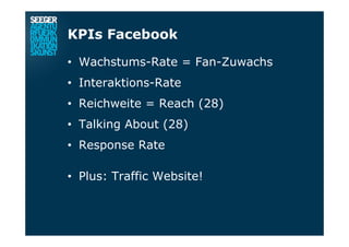 KPIs Facebook
•  Wachstums-Rate = Fan-Zuwachs
•  Interaktions-Rate
•  Reichweite = Reach (28)
•  Talking About (28)
•  Response Rate
•  Plus: Traffic Website!
 
